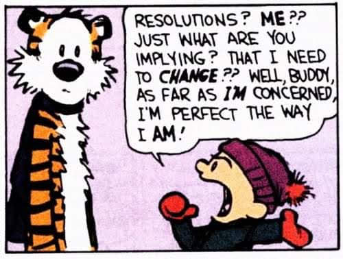 Calvin says to Hobbes, "Resolutions? ME?? Just what are you implying? That I need to CHANGE?? Well, buddy, as far as I'M concerned, I'm perfect the way I AM!