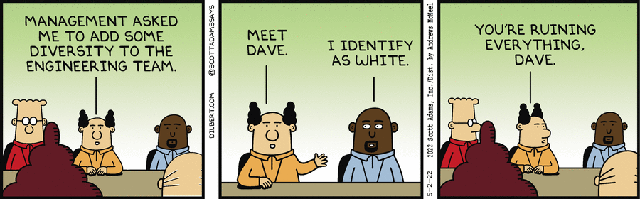 PHB: "Management asked me to add some diversity to the engineering team."
The PHB introduces, Dave the black engineer.
PHB: "Meet Dave."
Dave: "I identify as white."
PHB: "You're ruining everything, Dave."