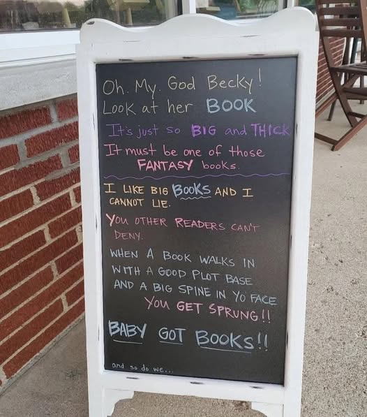 Oh My God, Becky!
Look at her book
It's just so big and thick
It must be one of those fantasy books
I like big books and I cannot lie.
You other readers can't deny
When a book walks in
With a good plot base
And a big spine in yo face
You get sprung!
Baby Got Books!